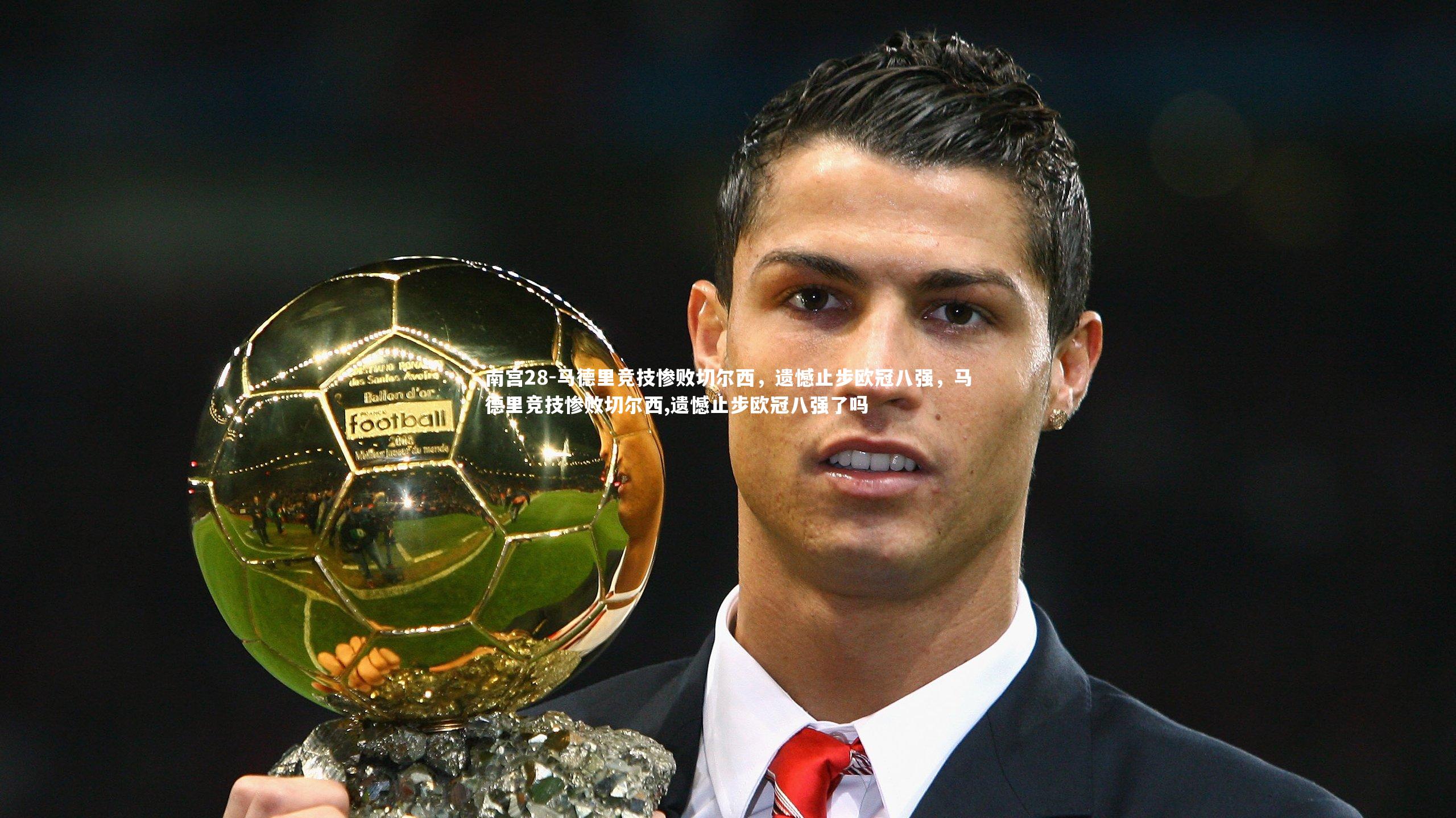 南宫28-马德里竞技惨败切尔西，遗憾止步欧冠八强，马德里竞技惨败切尔西,遗憾止步欧冠八强了吗-第2张图片-南宫28