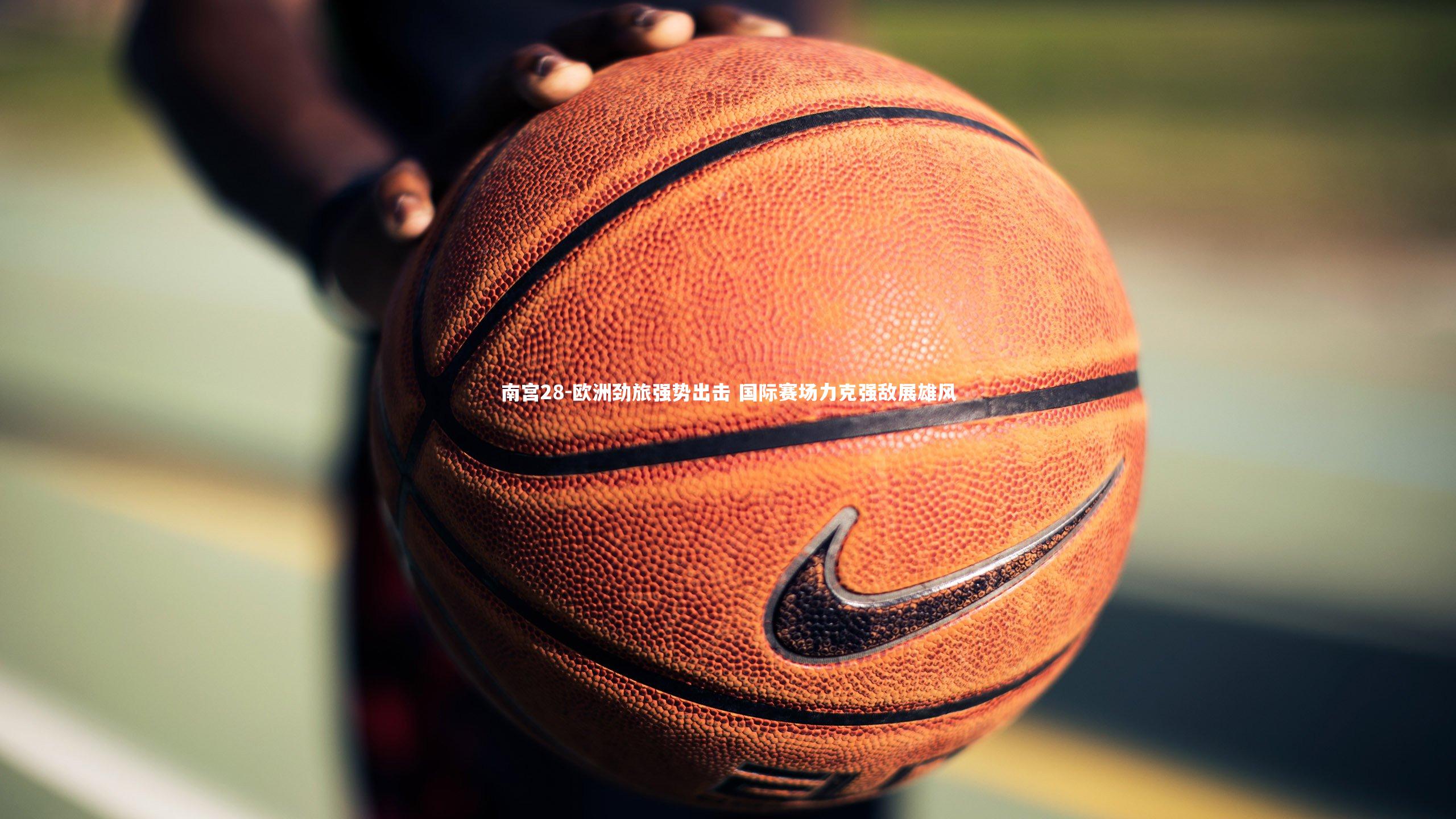 南宫28-欧洲劲旅强势出击 国际赛场力克强敌展雄风-第2张图片-南宫28