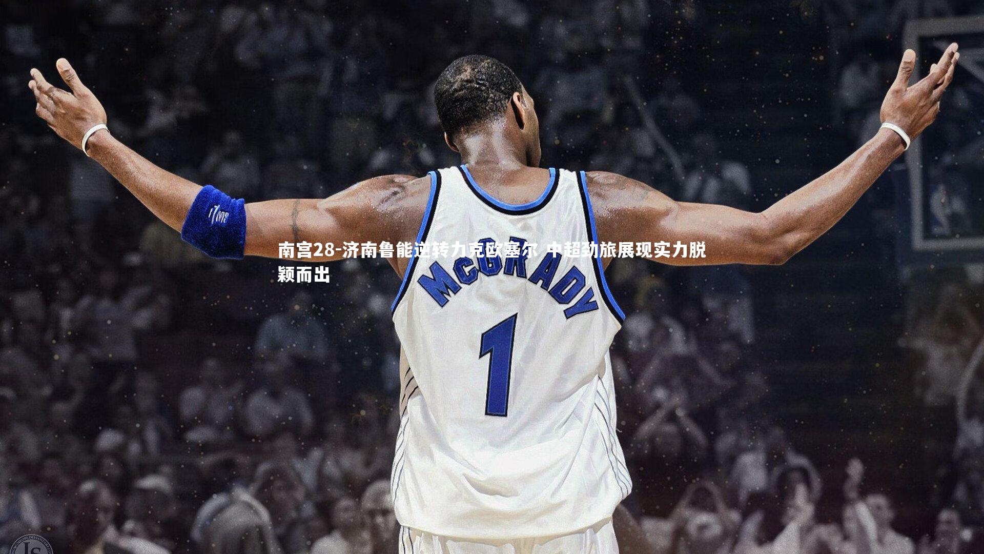 南宫28-济南鲁能逆转力克欧塞尔 中超劲旅展现实力脱颖而出-第2张图片-南宫28